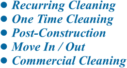 •	Recurring Cleaning •	One Time Cleaning •	Post-Construction •	Move In / Out •	Commercial Cleaning